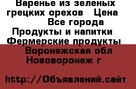 Варенье из зеленых грецких орехов › Цена ­ 400 - Все города Продукты и напитки » Фермерские продукты   . Воронежская обл.,Нововоронеж г.